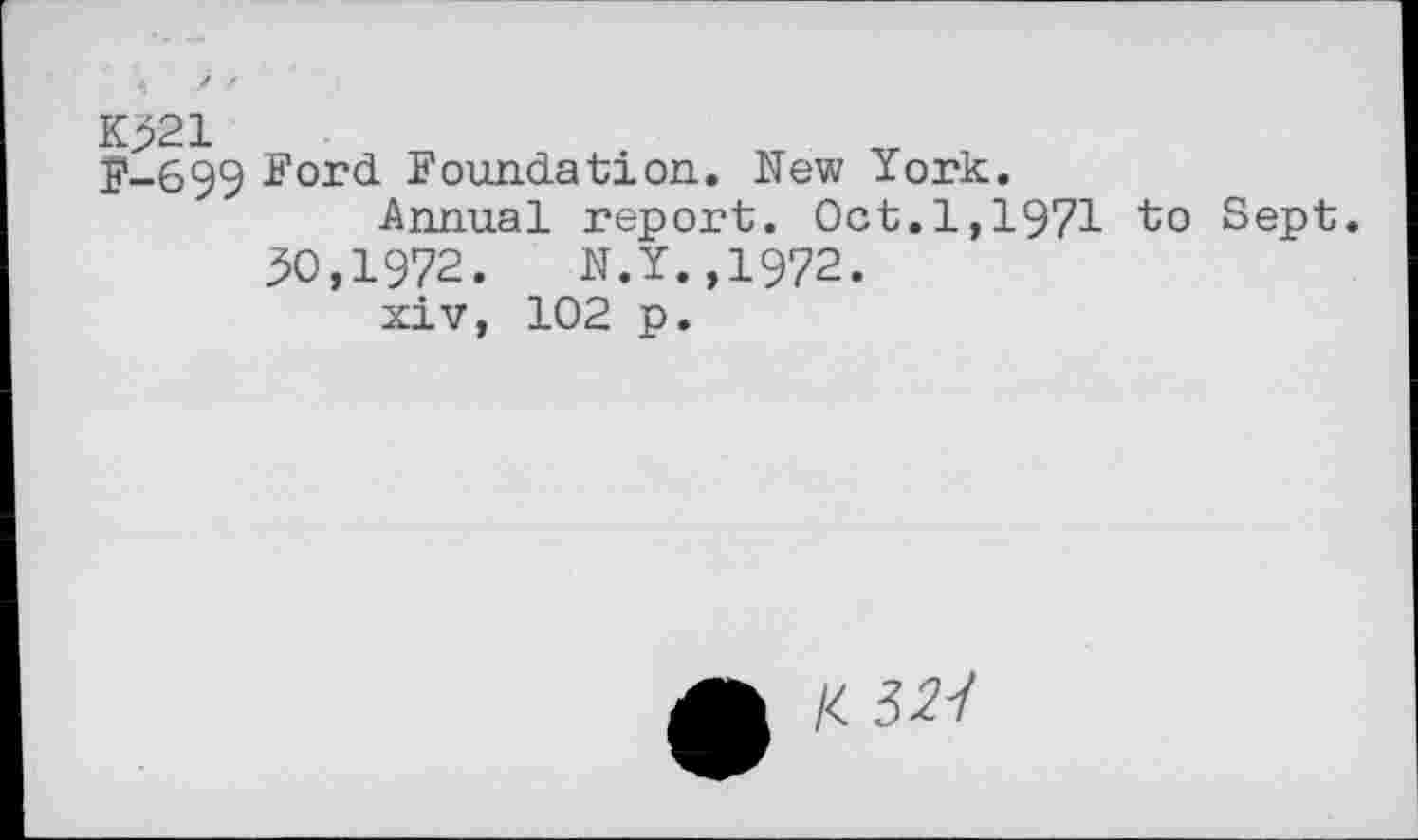 ﻿K>21
£>-699 Ford Foundation. New York.
Annual report. Oct.1,1971 to Sept 30,1972.	N.Y.,1972.
xiv, 102 p.
K 32-3